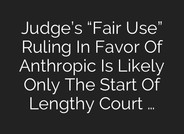 Judge’s “Fair Use” Ruling In Favor Of Anthropic Is Likely Only The Start Of Lengthy Court …