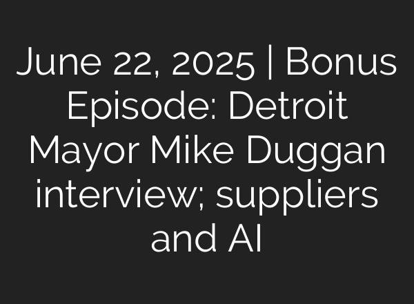 June 22, 2025 | Bonus Episode: Detroit Mayor Mike Duggan interview; suppliers and AI