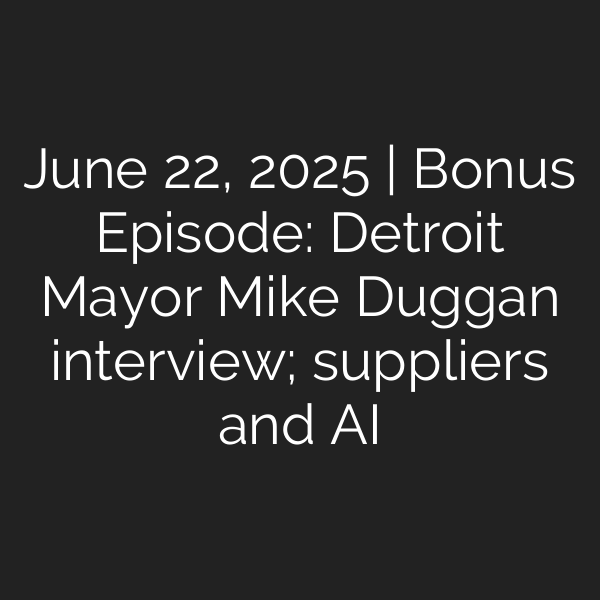 June 22, 2025 | Bonus Episode: Detroit Mayor Mike Duggan interview; suppliers and AI