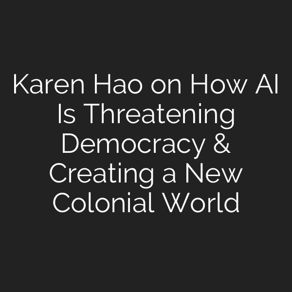 Karen Hao on How AI Is Threatening Democracy & Creating a New Colonial World