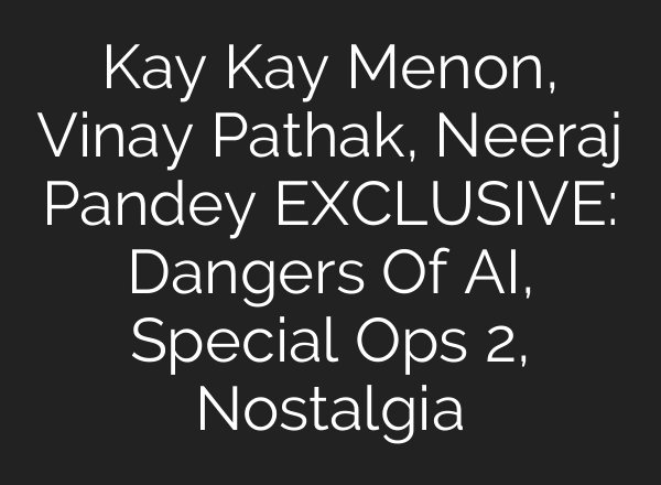 Kay Kay Menon, Vinay Pathak, Neeraj Pandey EXCLUSIVE: Dangers Of AI, Special Ops 2, Nostalgia