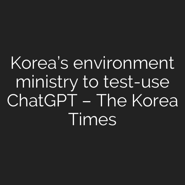 Korea’s environment ministry to test-use ChatGPT – The Korea Times