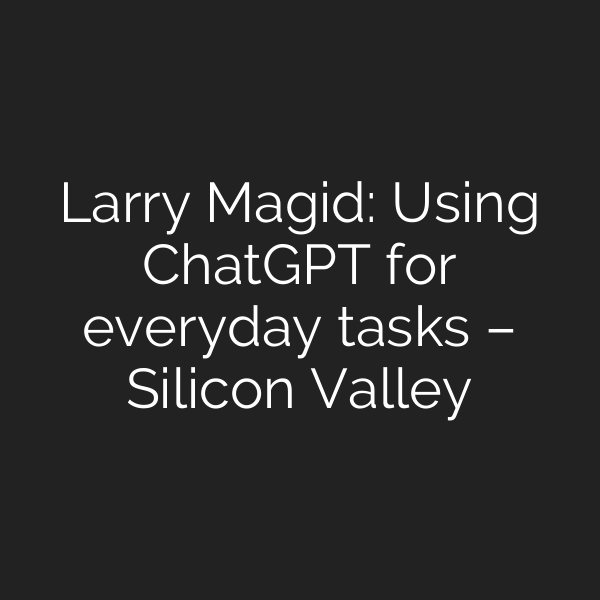 Larry Magid: Using ChatGPT for everyday tasks – Silicon Valley