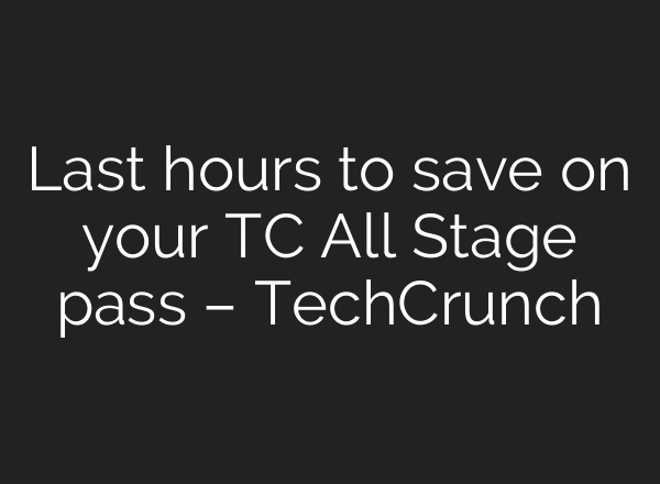Last hours to save on your TC All Stage pass – TechCrunch
