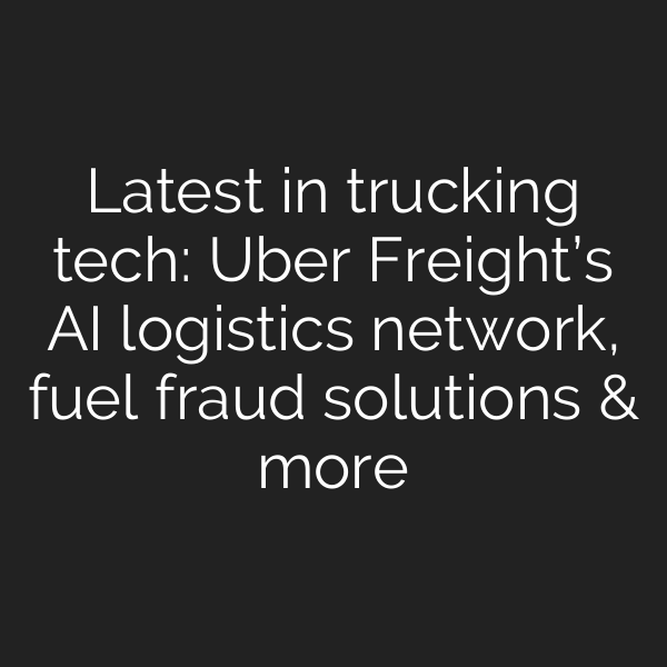 Latest in trucking tech: Uber Freight’s AI logistics network, fuel fraud solutions & more