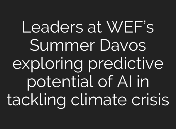 Leaders at WEF’s Summer Davos exploring predictive potential of AI in tackling climate crisis