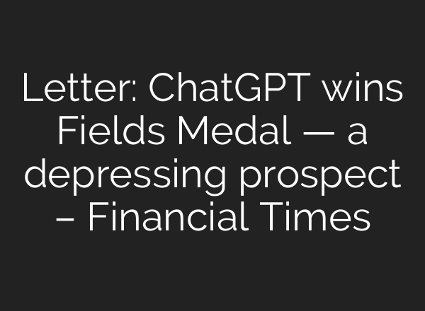 Letter: ChatGPT wins Fields Medal — a depressing prospect – Financial Times