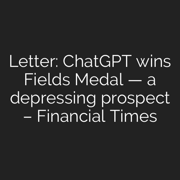 Letter: ChatGPT wins Fields Medal — a depressing prospect – Financial Times