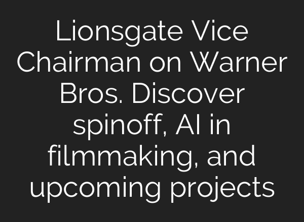 Lionsgate Vice Chairman on Warner Bros. Discover spinoff, AI in filmmaking, and upcoming projects
