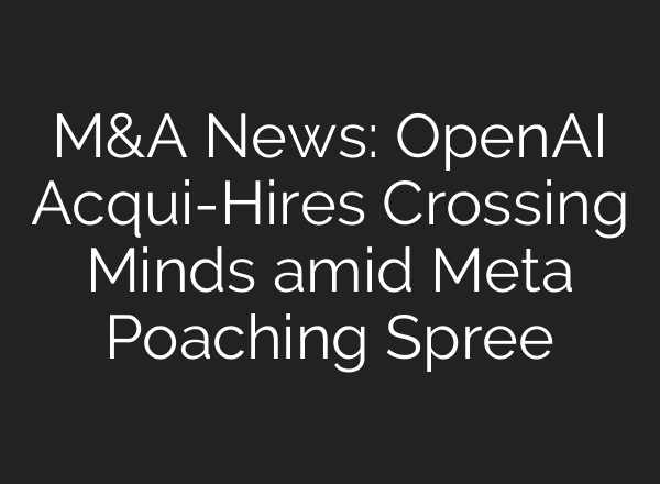 M&A News: OpenAI Acqui-Hires Crossing Minds amid Meta Poaching Spree