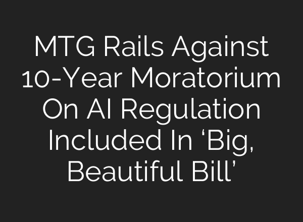 MTG Rails Against 10-Year Moratorium On AI Regulation Included In ‘Big, Beautiful Bill’