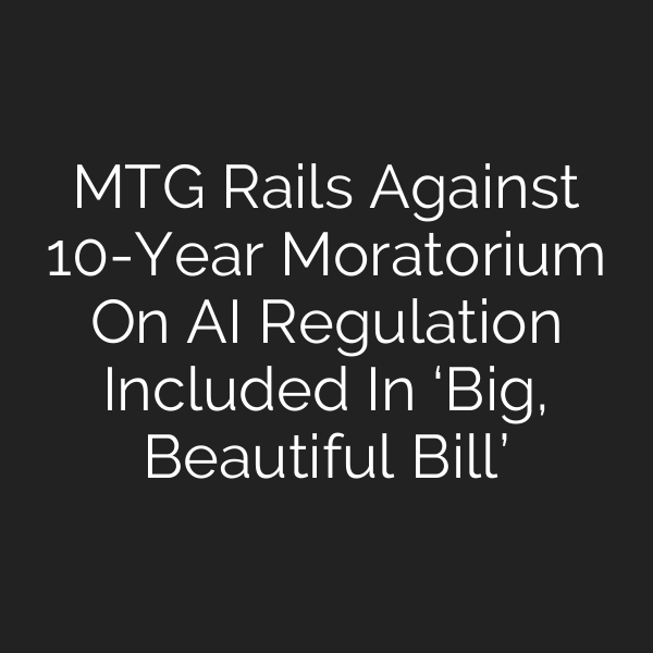 MTG Rails Against 10-Year Moratorium On AI Regulation Included In ‘Big, Beautiful Bill’