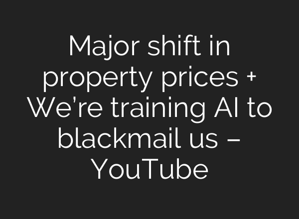 Major shift in property prices + We’re training AI to blackmail us – YouTube