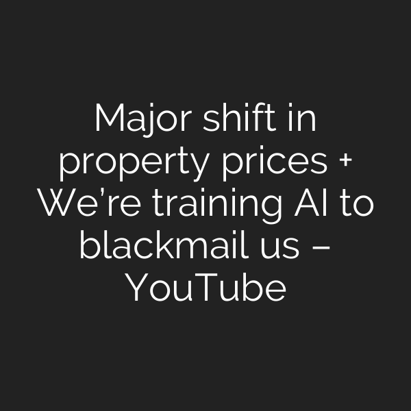Major shift in property prices + We’re training AI to blackmail us – YouTube