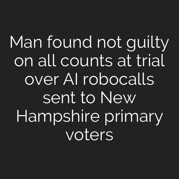 Man found not guilty on all counts at trial over AI robocalls sent to New Hampshire primary voters