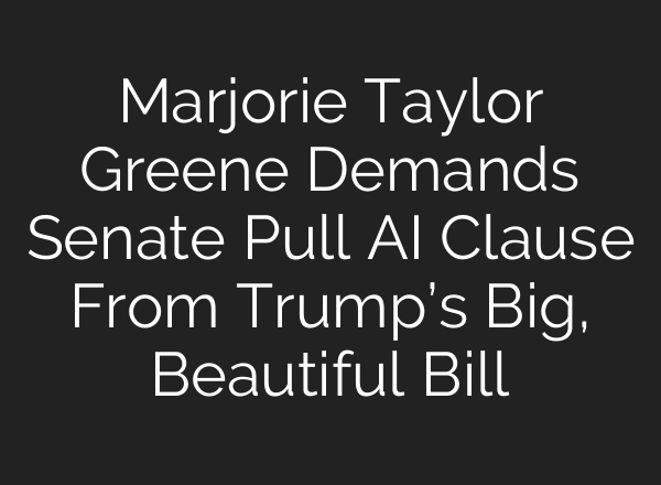 Marjorie Taylor Greene Demands Senate Pull AI Clause From Trump’s Big, Beautiful Bill