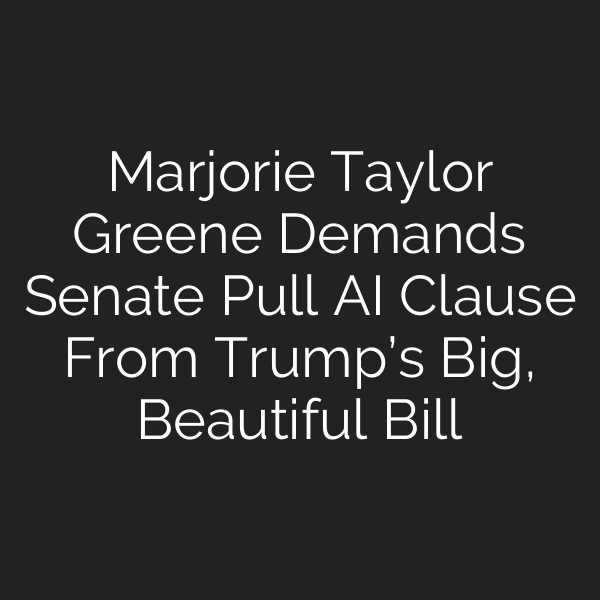 Marjorie Taylor Greene Demands Senate Pull AI Clause From Trump’s Big, Beautiful Bill