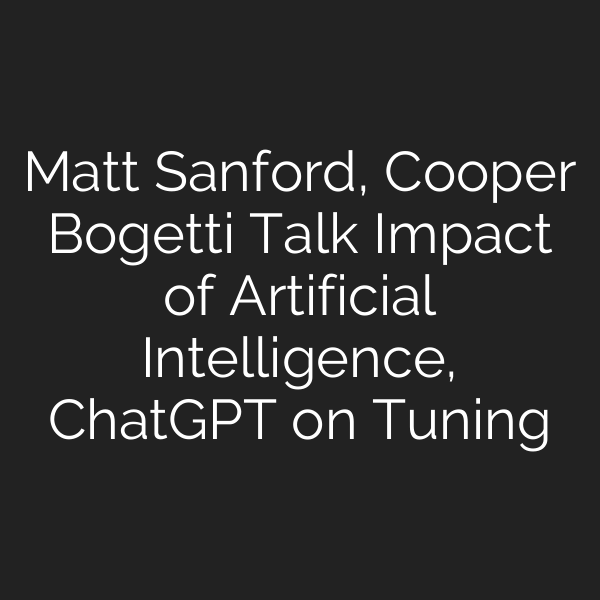 Matt Sanford, Cooper Bogetti Talk Impact of Artificial Intelligence, ChatGPT on Tuning