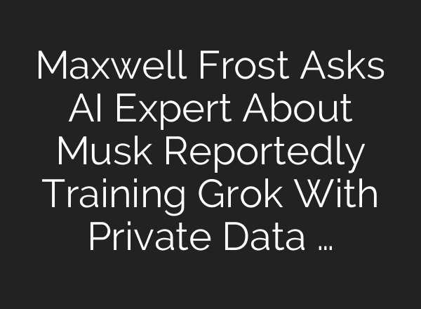 Maxwell Frost Asks AI Expert About Musk Reportedly Training Grok With Private Data …