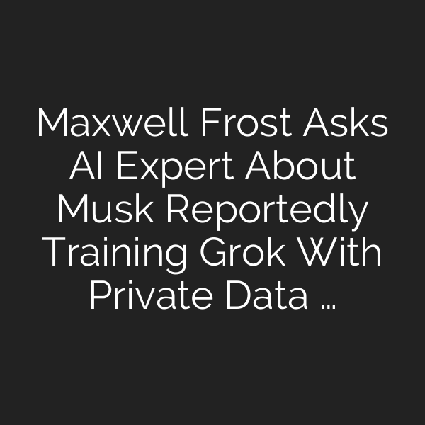 Maxwell Frost Asks AI Expert About Musk Reportedly Training Grok With Private Data …