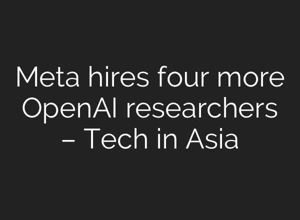 Meta hires four more OpenAI researchers – Tech in Asia