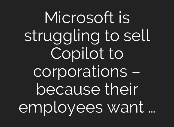Microsoft is struggling to sell Copilot to corporations – because their employees want …