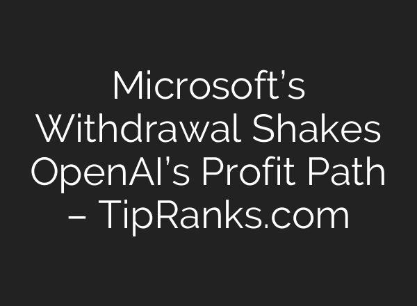 Microsoft’s Withdrawal Shakes OpenAI’s Profit Path – TipRanks.com