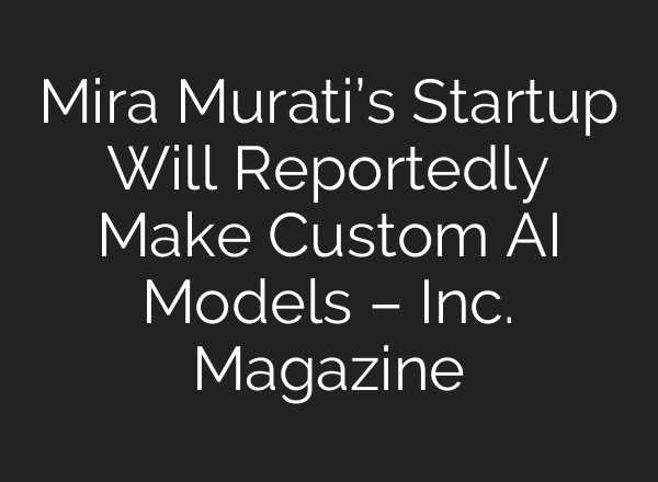 Mira Murati’s Startup Will Reportedly Make Custom AI Models – Inc. Magazine