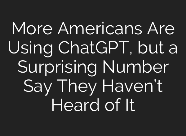 More Americans Are Using ChatGPT, but a Surprising Number Say They Haven’t Heard of It