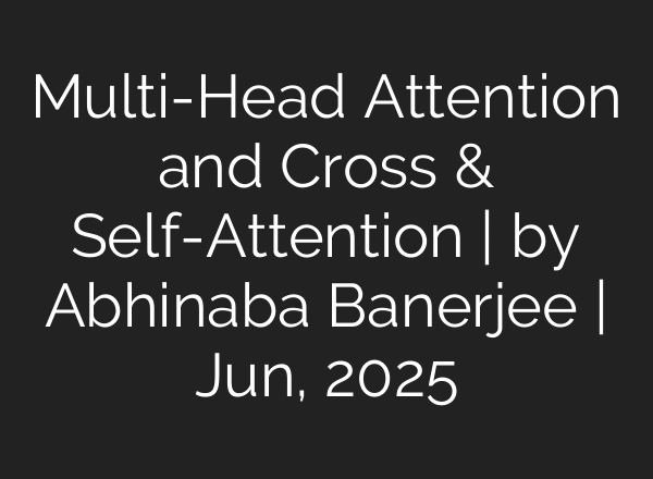 Multi-Head Attention and Cross & Self-Attention | by Abhinaba Banerjee | Jun, 2025