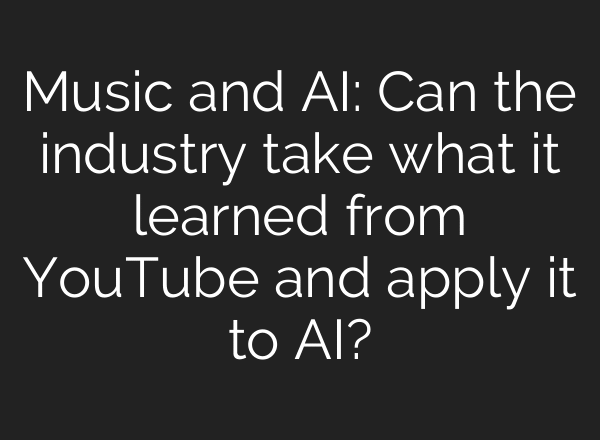 Music and AI: Can the industry take what it learned from YouTube and apply it to AI?