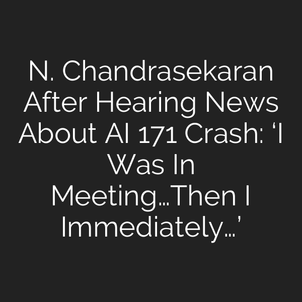 N. Chandrasekaran After Hearing News About AI 171 Crash: ‘I Was In Meeting…Then I Immediately…’