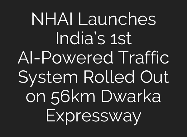 NHAI Launches India’s 1st AI-Powered Traffic System Rolled Out on 56km Dwarka Expressway
