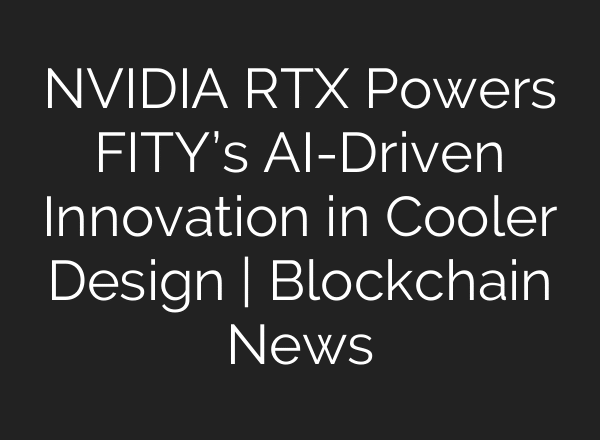 NVIDIA RTX Powers FITY’s AI-Driven Innovation in Cooler Design | Blockchain News