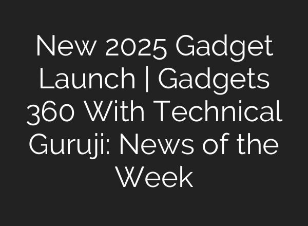 New 2025 Gadget Launch | Gadgets 360 With Technical Guruji: News of the Week