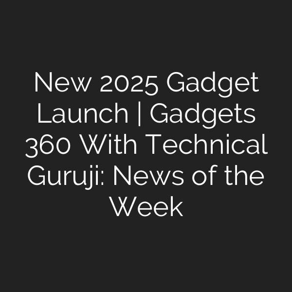 New 2025 Gadget Launch | Gadgets 360 With Technical Guruji: News of the Week