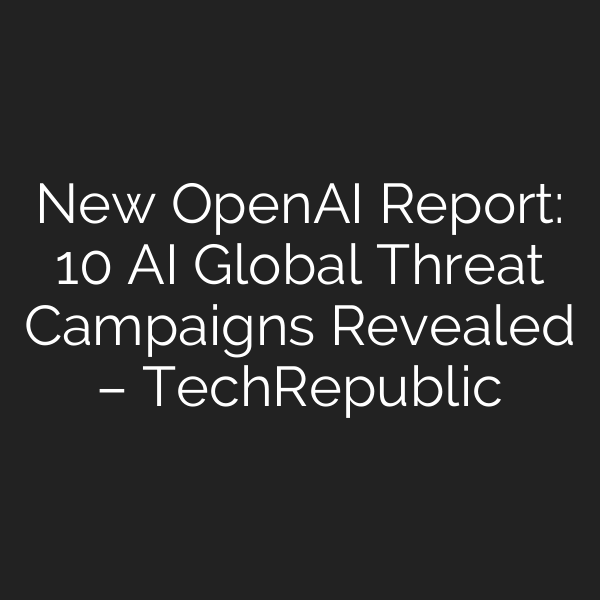 New OpenAI Report: 10 AI Global Threat Campaigns Revealed – TechRepublic