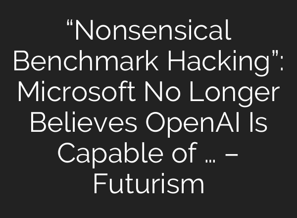“Nonsensical Benchmark Hacking”: Microsoft No Longer Believes OpenAI Is Capable of … – Futurism