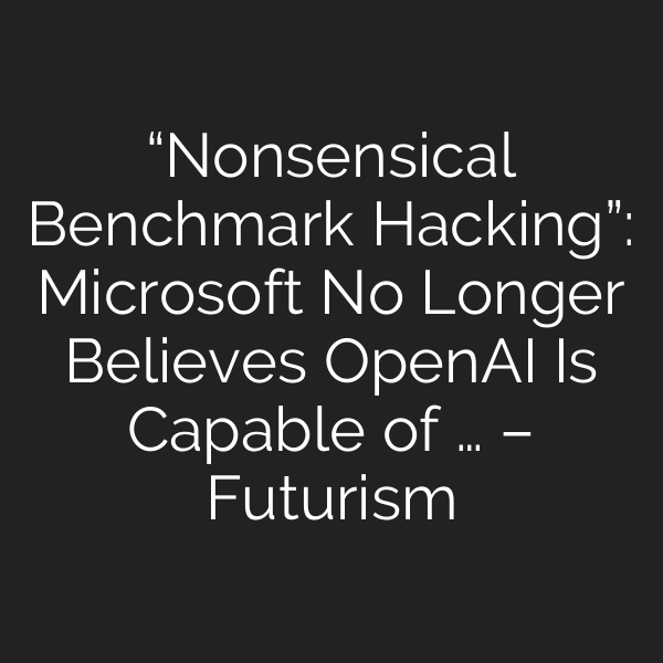 “Nonsensical Benchmark Hacking”: Microsoft No Longer Believes OpenAI Is Capable of … – Futurism