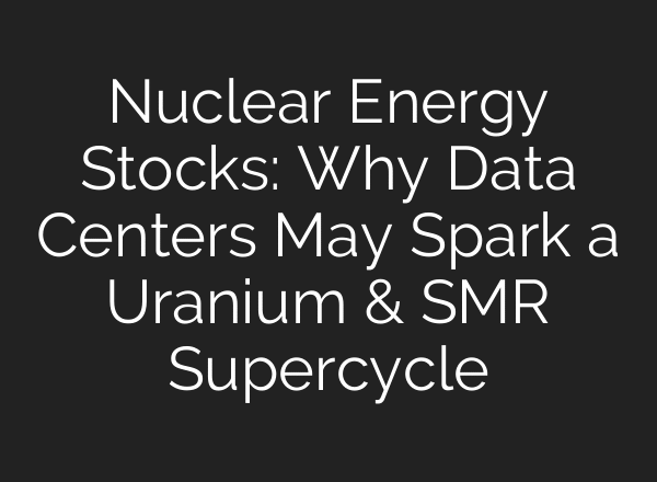 Nuclear Energy Stocks: Why Data Centers May Spark a Uranium & SMR Supercycle