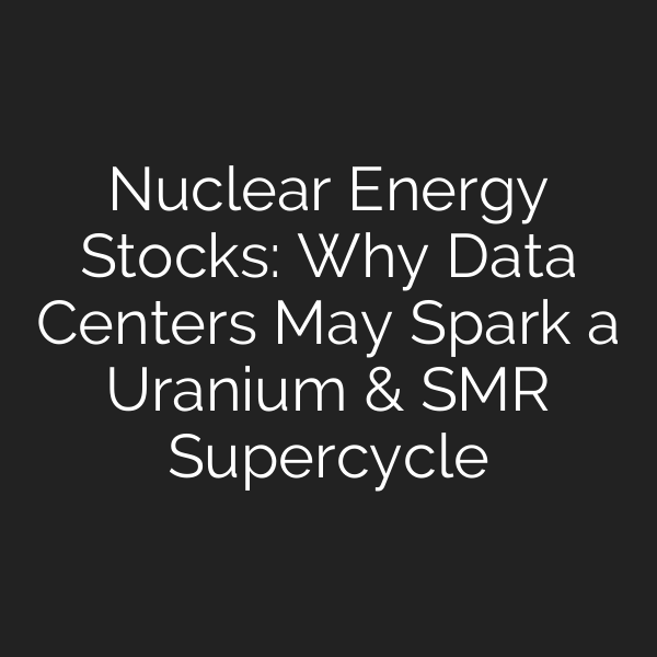 Nuclear Energy Stocks: Why Data Centers May Spark a Uranium & SMR Supercycle
