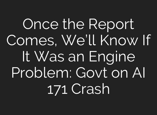 Once the Report Comes, We’ll Know If It Was an Engine Problem: Govt on AI 171 Crash