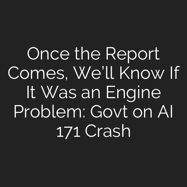 Once the Report Comes, We’ll Know If It Was an Engine Problem: Govt on AI 171 Crash
