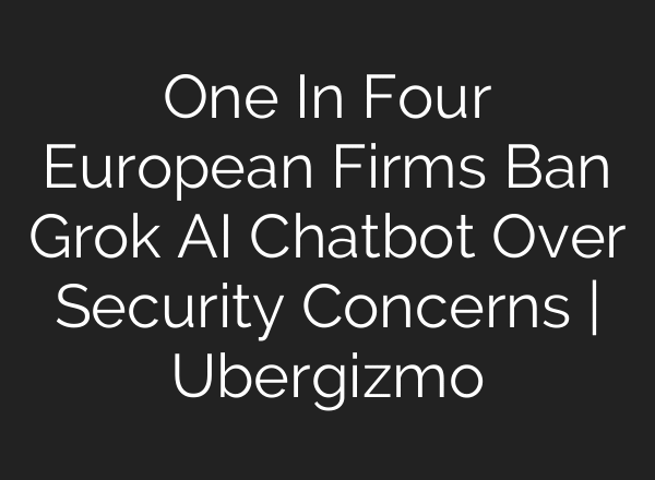 One In Four European Firms Ban Grok AI Chatbot Over Security Concerns | Ubergizmo