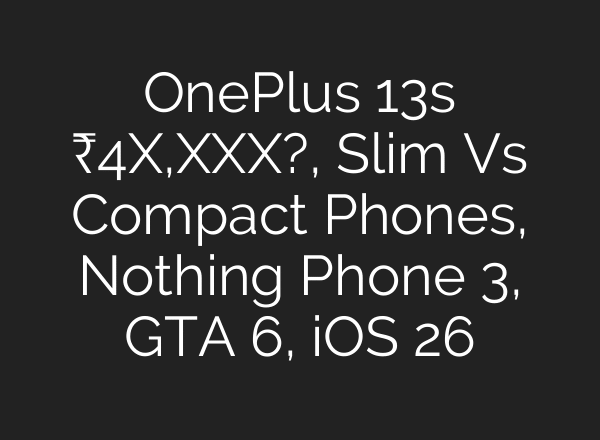 OnePlus 13s ₹4X,XXX?, Slim Vs Compact Phones, Nothing Phone 3, GTA 6, iOS 26
