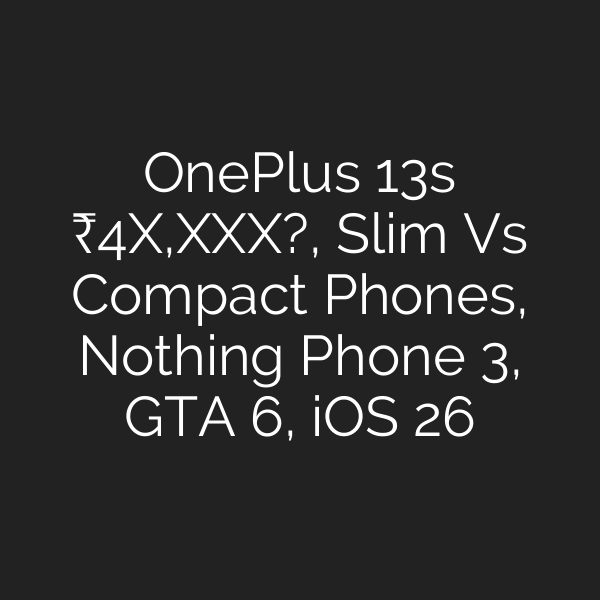 OnePlus 13s ₹4X,XXX?, Slim Vs Compact Phones, Nothing Phone 3, GTA 6, iOS 26