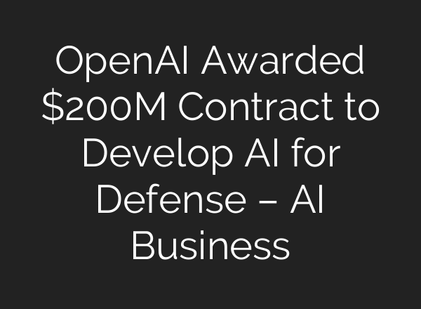 OpenAI Awarded $200M Contract to Develop AI for Defense – AI Business