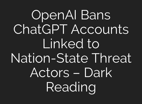 OpenAI Bans ChatGPT Accounts Linked to Nation-State Threat Actors – Dark Reading