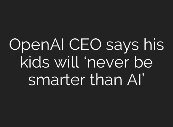 OpenAI CEO says his kids will ‘never be smarter than AI’