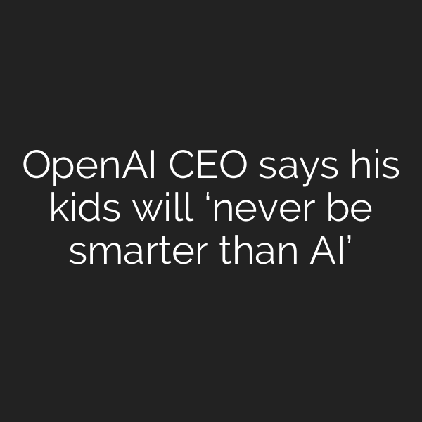 OpenAI CEO says his kids will ‘never be smarter than AI’